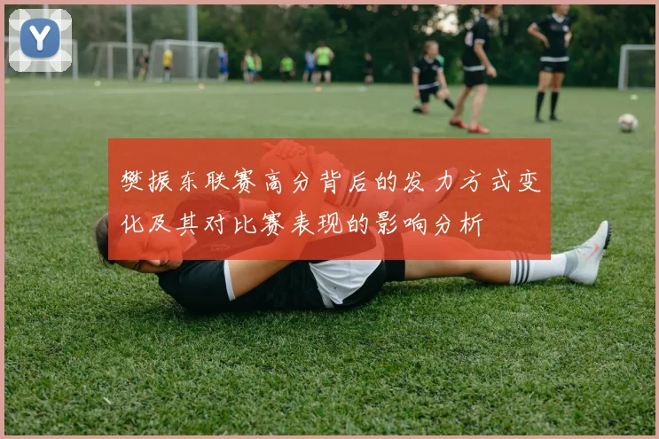 樊振东联赛高分背后的发力方式变化及其对比赛表现的影响分析